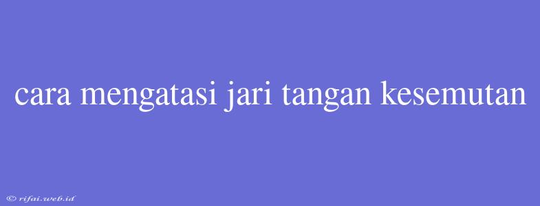 Cara Mengatasi Jari Tangan Kesemutan