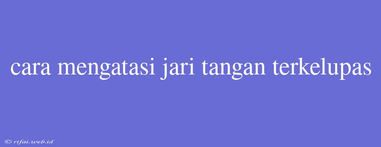 Cara Mengatasi Jari Tangan Terkelupas