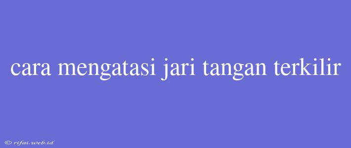 Cara Mengatasi Jari Tangan Terkilir