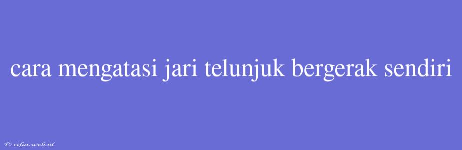 Cara Mengatasi Jari Telunjuk Bergerak Sendiri