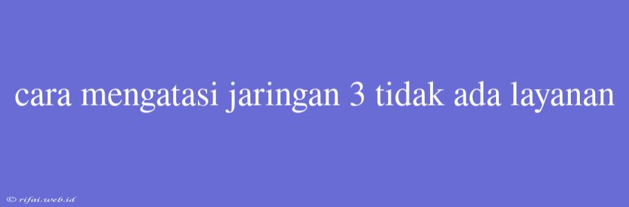 Cara Mengatasi Jaringan 3 Tidak Ada Layanan