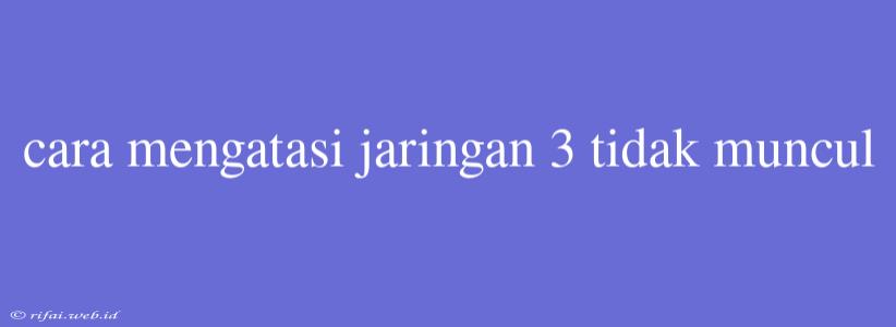 Cara Mengatasi Jaringan 3 Tidak Muncul