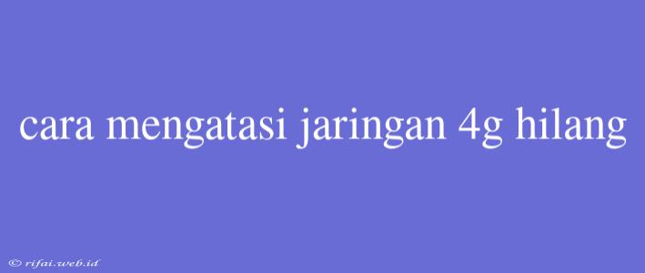 Cara Mengatasi Jaringan 4g Hilang