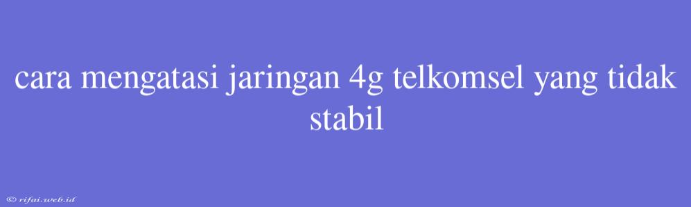 Cara Mengatasi Jaringan 4g Telkomsel Yang Tidak Stabil