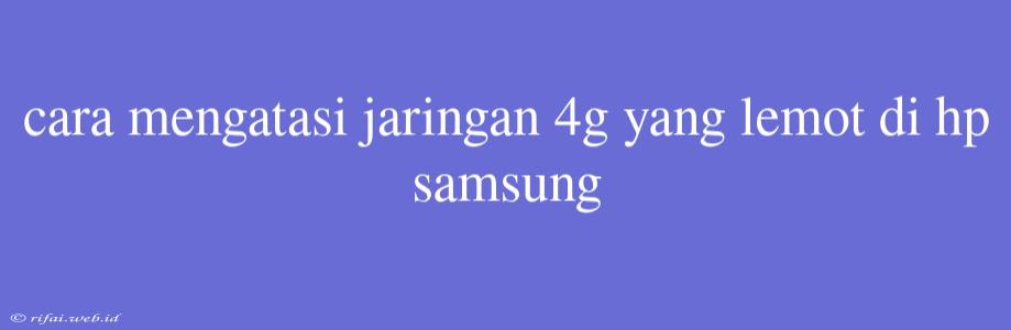 Cara Mengatasi Jaringan 4g Yang Lemot Di Hp Samsung