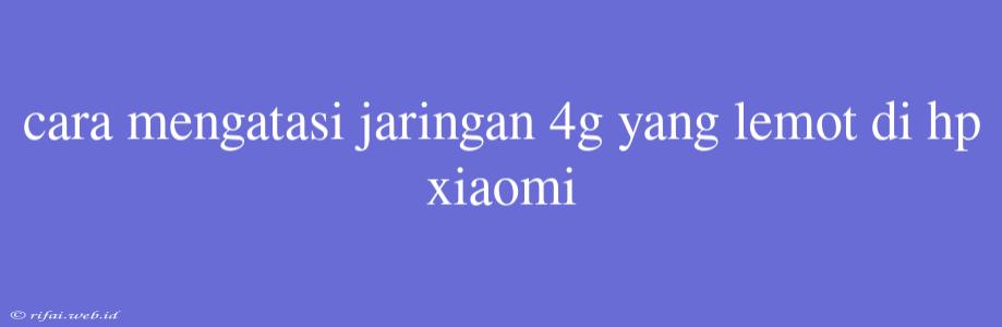 Cara Mengatasi Jaringan 4g Yang Lemot Di Hp Xiaomi