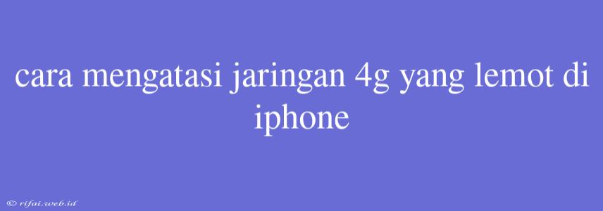 Cara Mengatasi Jaringan 4g Yang Lemot Di Iphone