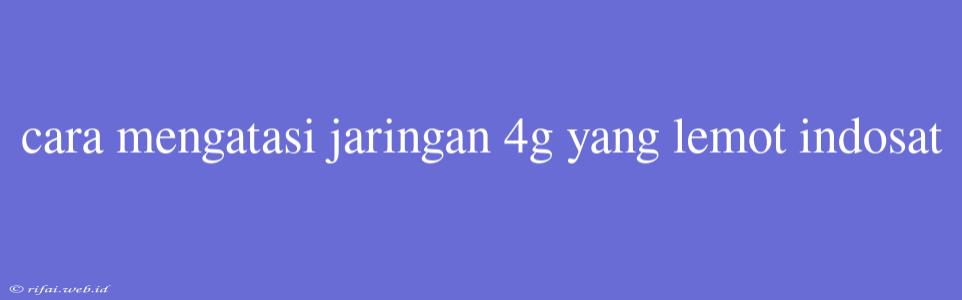 Cara Mengatasi Jaringan 4g Yang Lemot Indosat