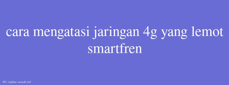 Cara Mengatasi Jaringan 4g Yang Lemot Smartfren