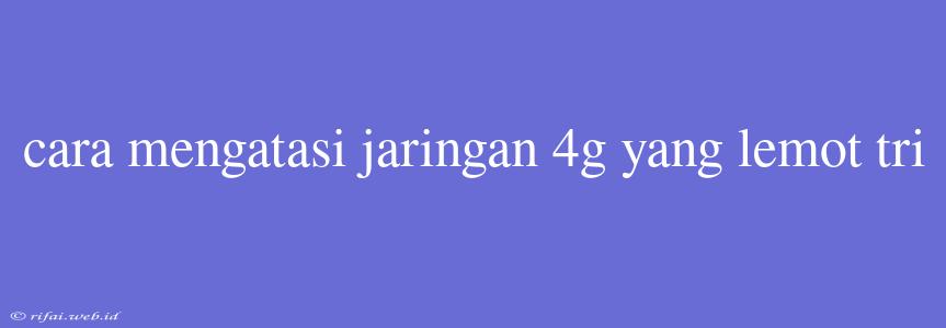 Cara Mengatasi Jaringan 4g Yang Lemot Tri