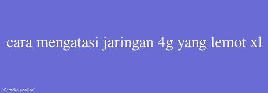 Cara Mengatasi Jaringan 4g Yang Lemot Xl