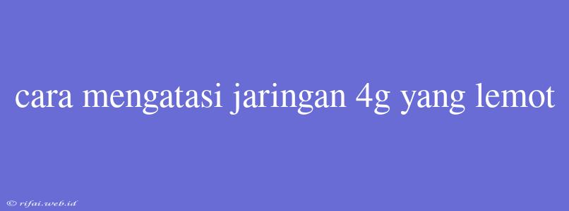 Cara Mengatasi Jaringan 4g Yang Lemot