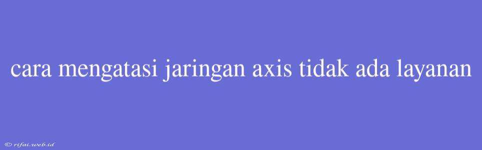 Cara Mengatasi Jaringan Axis Tidak Ada Layanan