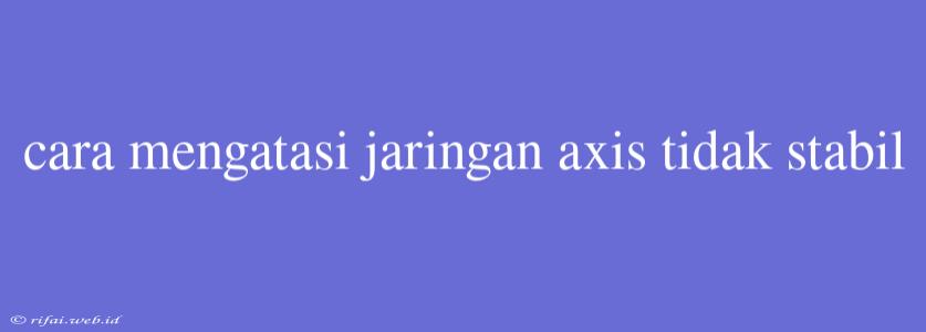 Cara Mengatasi Jaringan Axis Tidak Stabil