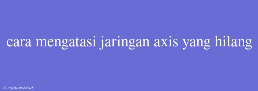 Cara Mengatasi Jaringan Axis Yang Hilang