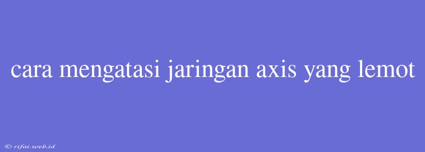 Cara Mengatasi Jaringan Axis Yang Lemot