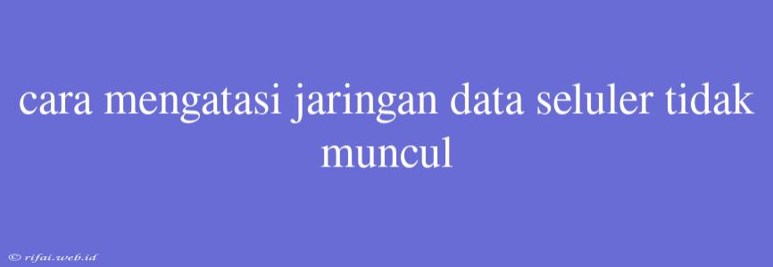 Cara Mengatasi Jaringan Data Seluler Tidak Muncul