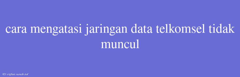 Cara Mengatasi Jaringan Data Telkomsel Tidak Muncul