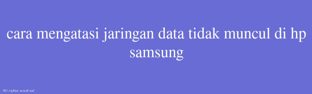 Cara Mengatasi Jaringan Data Tidak Muncul Di Hp Samsung