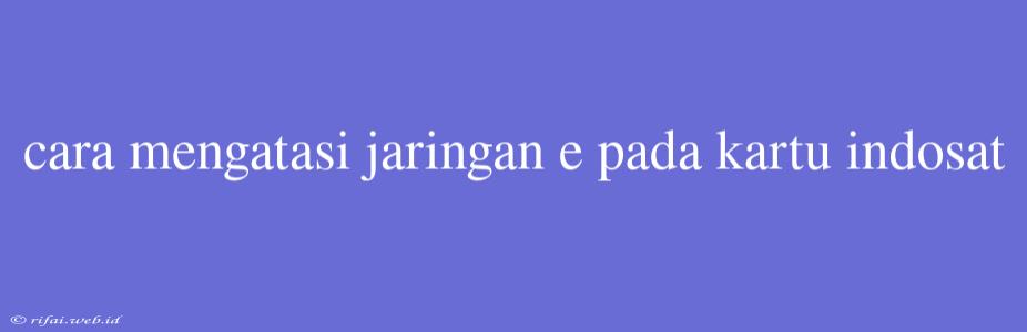 Cara Mengatasi Jaringan E Pada Kartu Indosat