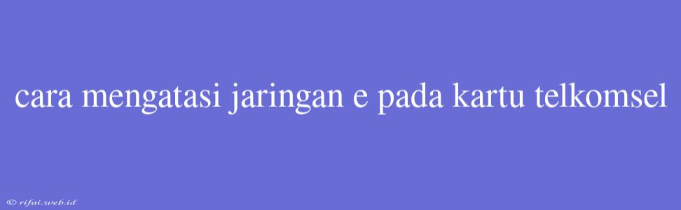 Cara Mengatasi Jaringan E Pada Kartu Telkomsel