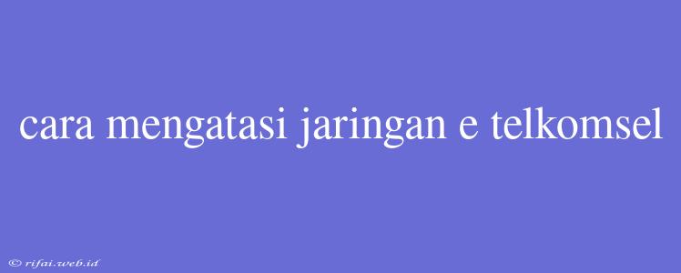 Cara Mengatasi Jaringan E Telkomsel