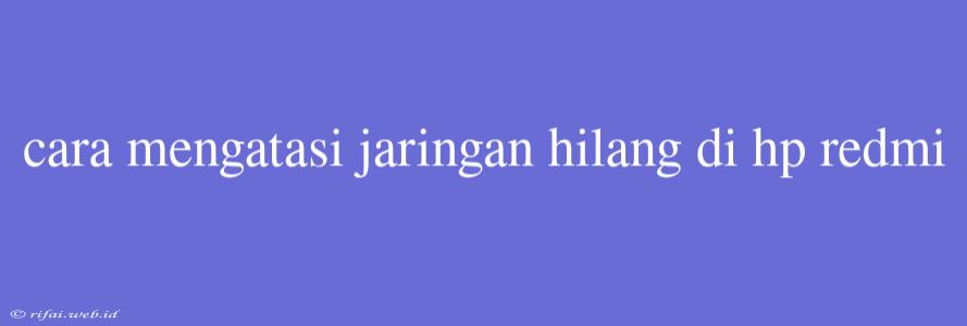 Cara Mengatasi Jaringan Hilang Di Hp Redmi