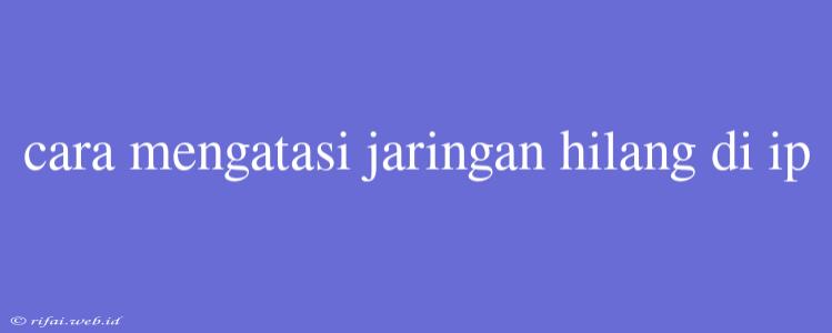 Cara Mengatasi Jaringan Hilang Di Ip