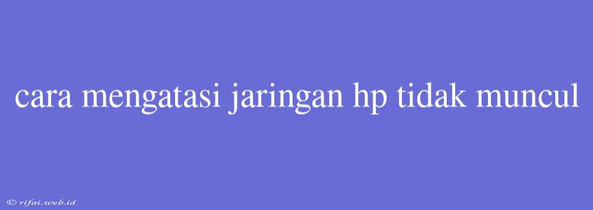 Cara Mengatasi Jaringan Hp Tidak Muncul