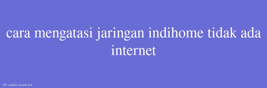 Cara Mengatasi Jaringan Indihome Tidak Ada Internet