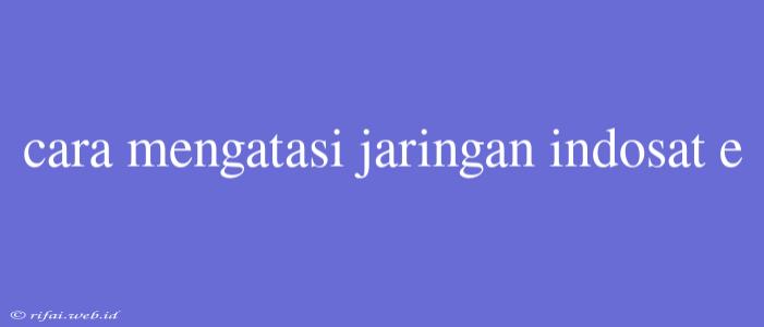 Cara Mengatasi Jaringan Indosat E