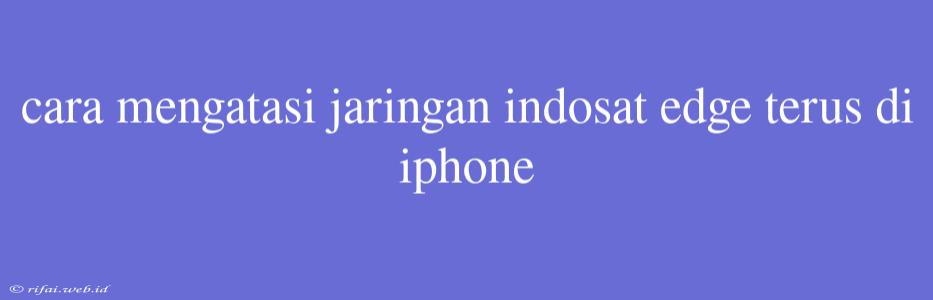 Cara Mengatasi Jaringan Indosat Edge Terus Di Iphone