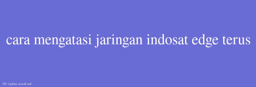 Cara Mengatasi Jaringan Indosat Edge Terus