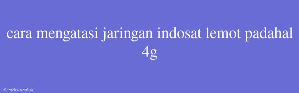 Cara Mengatasi Jaringan Indosat Lemot Padahal 4g