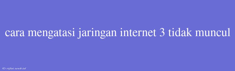 Cara Mengatasi Jaringan Internet 3 Tidak Muncul