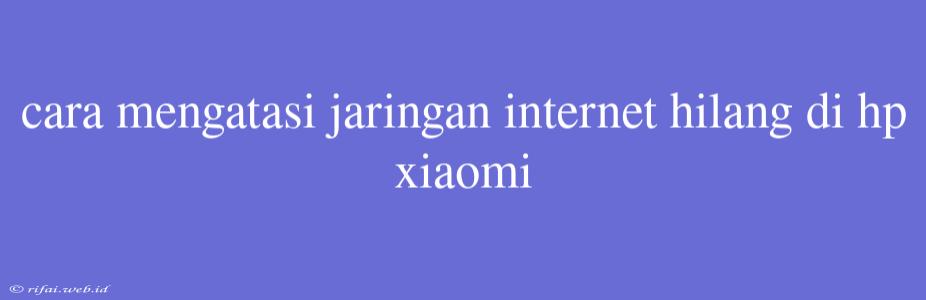 Cara Mengatasi Jaringan Internet Hilang Di Hp Xiaomi