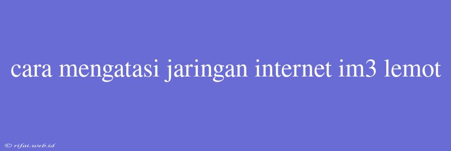 Cara Mengatasi Jaringan Internet Im3 Lemot