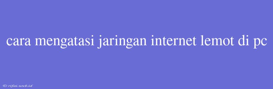 Cara Mengatasi Jaringan Internet Lemot Di Pc