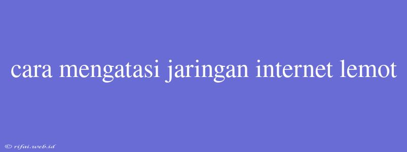 Cara Mengatasi Jaringan Internet Lemot