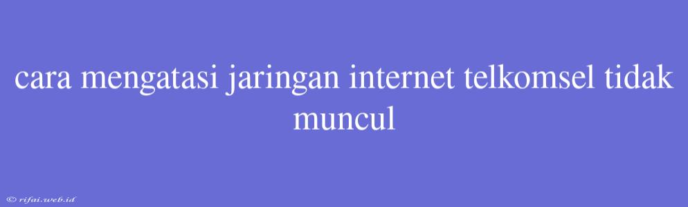 Cara Mengatasi Jaringan Internet Telkomsel Tidak Muncul