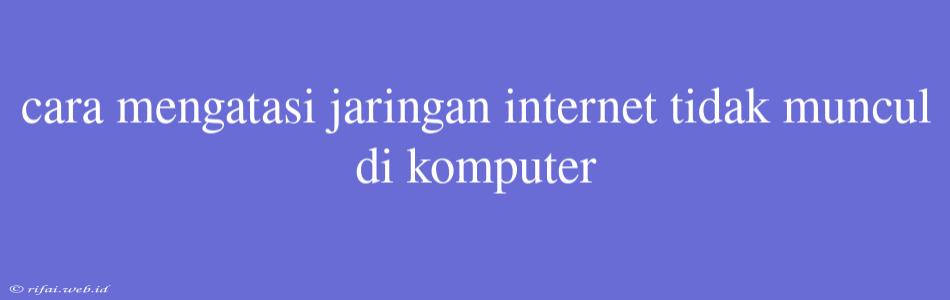 Cara Mengatasi Jaringan Internet Tidak Muncul Di Komputer