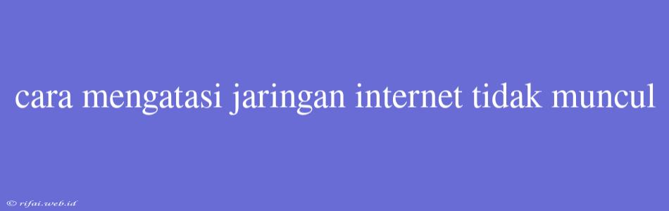 Cara Mengatasi Jaringan Internet Tidak Muncul