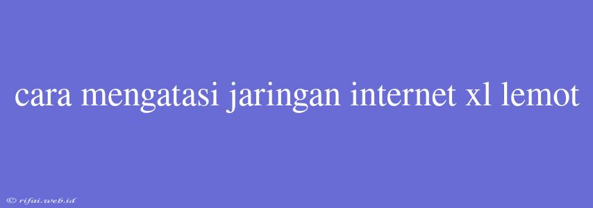 Cara Mengatasi Jaringan Internet Xl Lemot