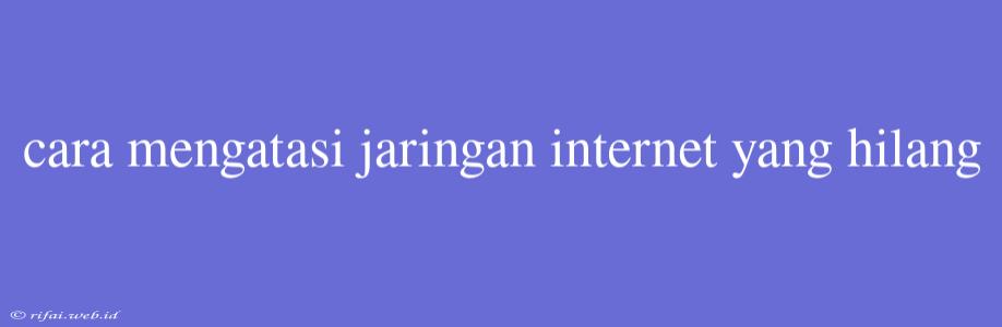 Cara Mengatasi Jaringan Internet Yang Hilang