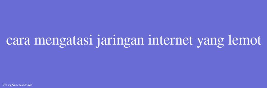 Cara Mengatasi Jaringan Internet Yang Lemot