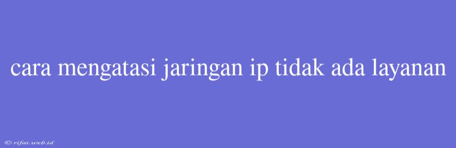 Cara Mengatasi Jaringan Ip Tidak Ada Layanan