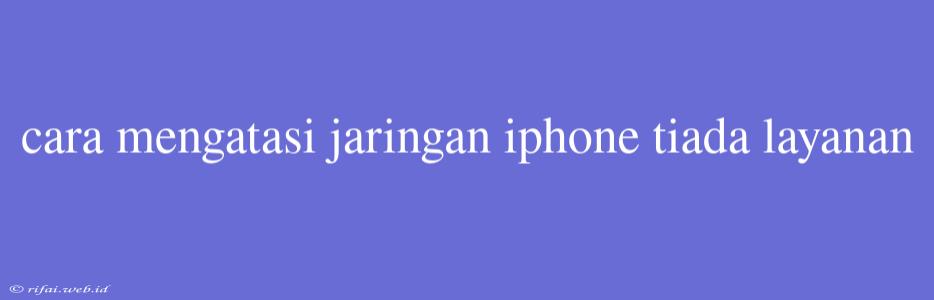 Cara Mengatasi Jaringan Iphone Tiada Layanan