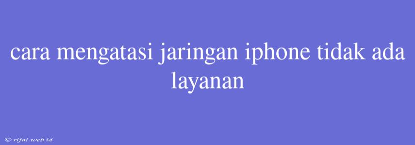 Cara Mengatasi Jaringan Iphone Tidak Ada Layanan