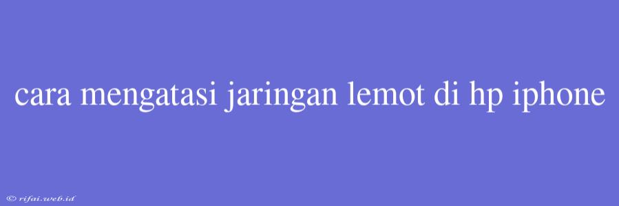 Cara Mengatasi Jaringan Lemot Di Hp Iphone