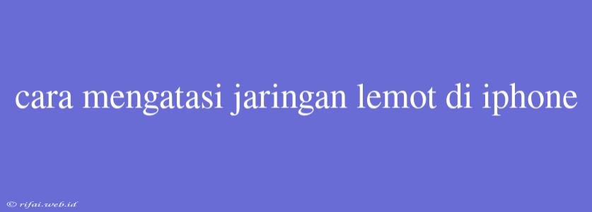 Cara Mengatasi Jaringan Lemot Di Iphone